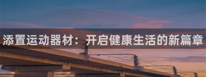 意昂4官网：添置运动器材：开启健康生活的新篇章