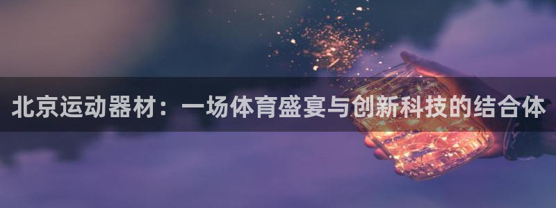 意昂体育4招商电话号码是多少啊：北京运动器材：一场体育盛宴与