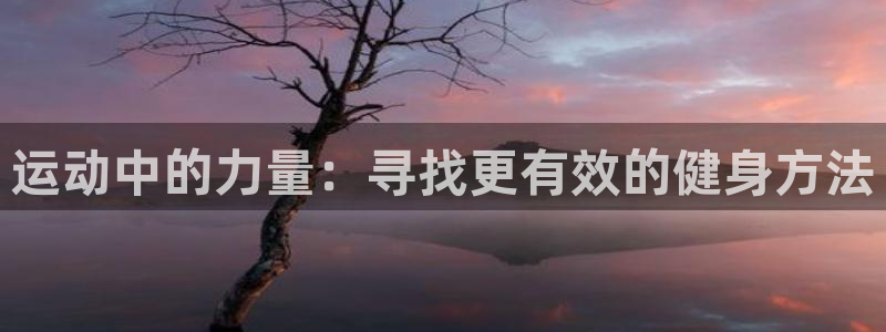 意昂4娱乐首页网站大全：运动中的力量：寻找更有效的健身方法