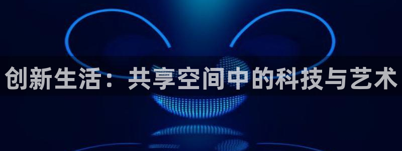 意昂体育4娱乐：创新生活：共享空间中的科技与艺术