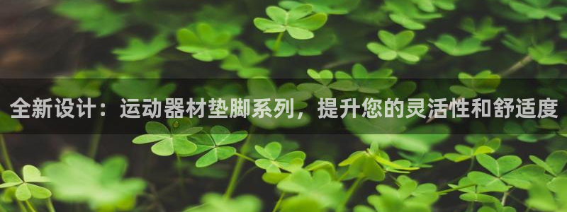意昂4娱乐首页网站大全：全新设计：运动器材垫脚系列，提升您的
