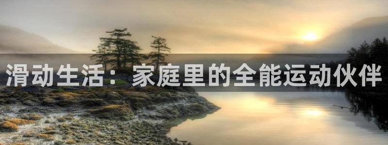 意昂体育4招商电话号码是多少号：滑动生活：家庭里的全