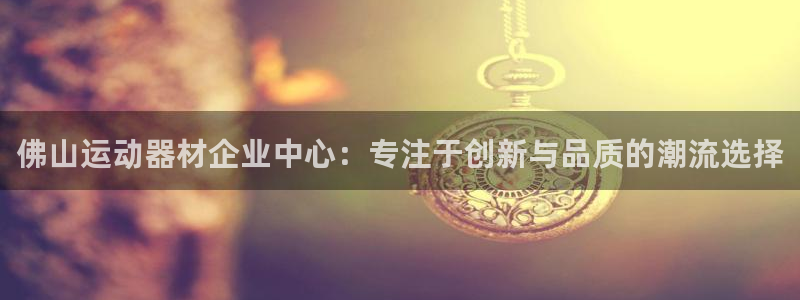 意昂4开户：佛山运动器材企业中心：专注于创新与品质的