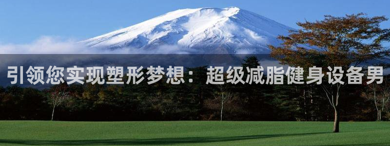 意昂4娱乐首页网站大全：引领您实现塑形梦想：超级减脂