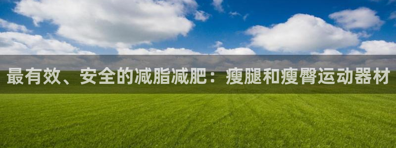 意昂4娱乐首页网站大全：最有效、安全的减脂减肥：瘦腿