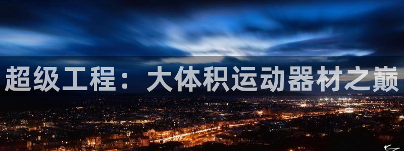 意昂体育4招商电话地址是多少：超级工程：大体积运动器材之巅